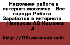 Надомная работа в интернет магазине - Все города Работа » Заработок в интернете   . Ненецкий АО,Каменка д.